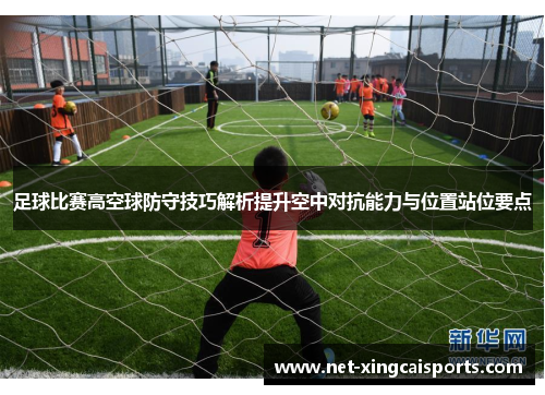 足球比赛高空球防守技巧解析提升空中对抗能力与位置站位要点 足球比赛高空球防守技巧解析提升空中对抗能力与位置站位要点