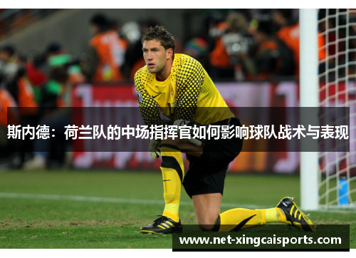 斯内德:荷兰队的中场指挥官如何影响球队战术与表现 斯内德:荷兰队的中场指挥官如何影响球队战术与表现