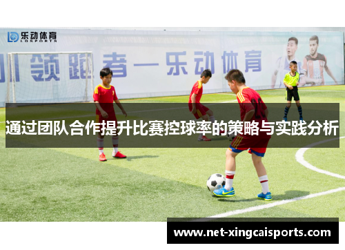 通过团队合作提升比赛控球率的策略与实践分析 通过团队合作提升比赛控球率的策略与实践分析