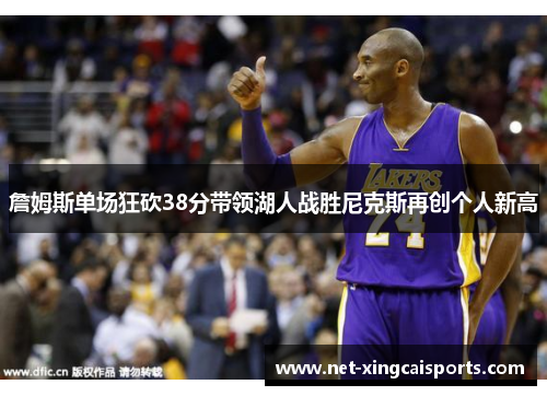 詹姆斯单场狂砍38分带领湖人战胜尼克斯再创个人新高 詹姆斯单场狂砍38分带领湖人战胜尼克斯再创个人新高