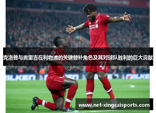 克洛普与奥里吉在利物浦的关键替补角色及其对球队胜利的巨大贡献 克洛普与奥里吉在利物浦的关键替补角色及其对球队胜利的巨大贡献