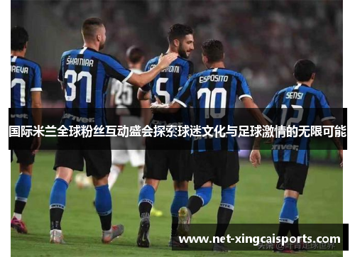 国际米兰全球粉丝互动盛会探索球迷文化与足球激情的无限可能 国际米兰全球粉丝互动盛会探索球迷文化与足球激情的无限可能