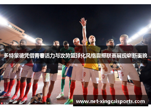 多特蒙德凭借青春活力与攻势篮球化风格震撼联赛展现崭新面貌 多特蒙德凭借青春活力与攻势篮球化风格震撼联赛展现崭新面貌