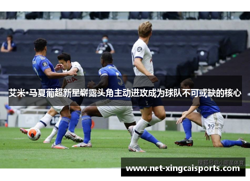 艾米·马夏葡超新星崭露头角主动进攻成为球队不可或缺的核心 艾米·马夏葡超新星崭露头角主动进攻成为球队不可或缺的核心