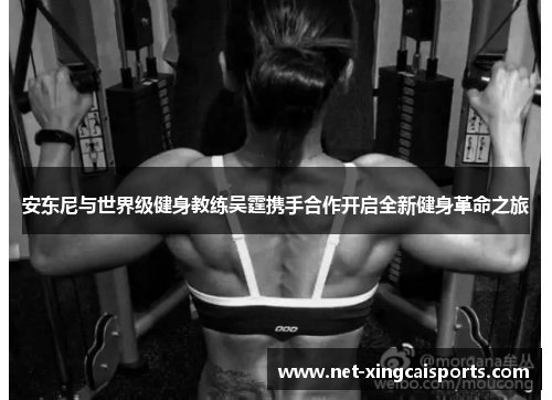 安东尼与世界级健身教练吴霆携手合作开启全新健身革命之旅 安东尼与世界级健身教练吴霆携手合作开启全新健身革命之旅