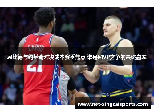 恩比德与约基奇对决成本赛季焦点 谁是MVP之争的最终赢家 恩比德与约基奇对决成本赛季焦点 谁是MVP之争的最终赢家