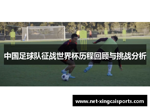 中国足球队征战世界杯历程回顾与挑战分析 中国足球队征战世界杯历程回顾与挑战分析