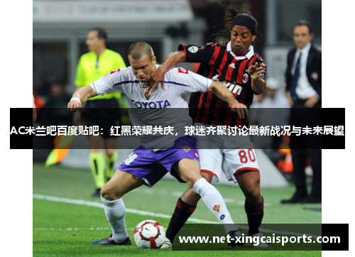 AC米兰吧百度贴吧:红黑荣耀共庆,球迷齐聚讨论最新战况与未来展望 AC米兰吧百度贴吧:红黑荣耀共庆,球迷齐聚讨论最新战况与未来展望