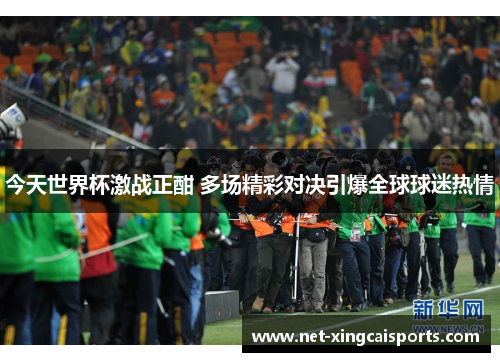 今天世界杯激战正酣 多场精彩对决引爆全球球迷热情 今天世界杯激战正酣 多场精彩对决引爆全球球迷热情