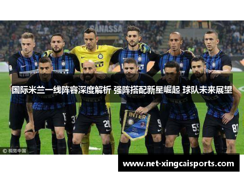 国际米兰一线阵容深度解析 强阵搭配新星崛起 球队未来展望 国际米兰一线阵容深度解析 强阵搭配新星崛起 球队未来展望
