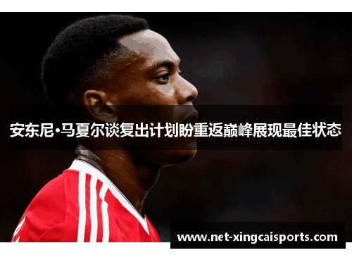 安东尼·马夏尔谈复出计划盼重返巅峰展现最佳状态