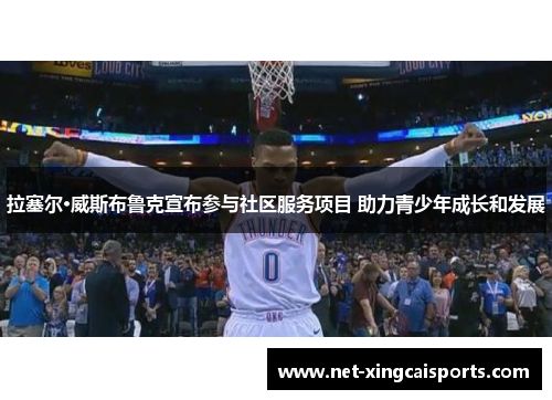 拉塞尔·威斯布鲁克宣布参与社区服务项目 助力青少年成长和发展