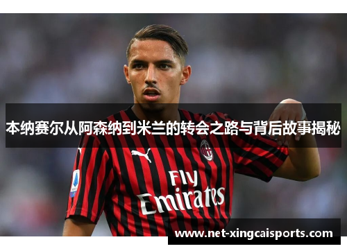 本纳赛尔从阿森纳到米兰的转会之路与背后故事揭秘