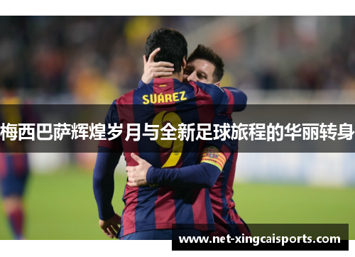 梅西巴萨辉煌岁月与全新足球旅程的华丽转身
