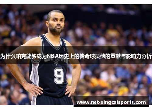 为什么帕克能够成为NBA历史上的传奇球员他的贡献与影响力分析