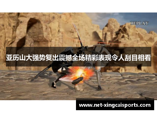 亚历山大强势复出震撼全场精彩表现令人刮目相看