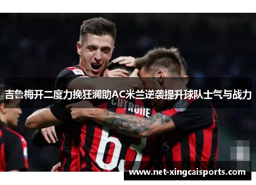 吉鲁梅开二度力挽狂澜助AC米兰逆袭提升球队士气与战力
