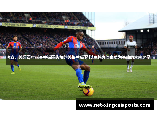 瑞安：英超青年联赛中崭露头角的英格兰后卫 以卓越身体素质为基础的未来之星