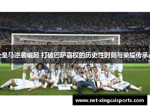 皇马逆袭崛起 打破巴萨霸权的历史性时刻与荣耀传承