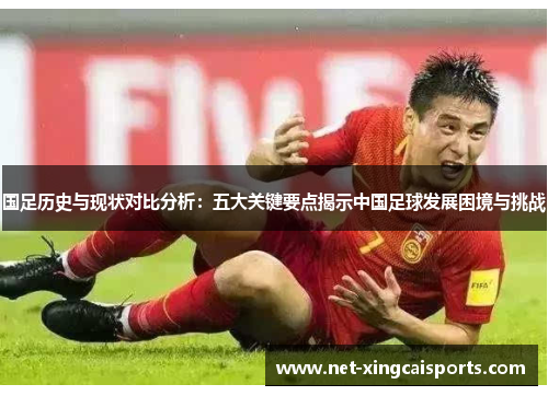 国足历史与现状对比分析：五大关键要点揭示中国足球发展困境与挑战