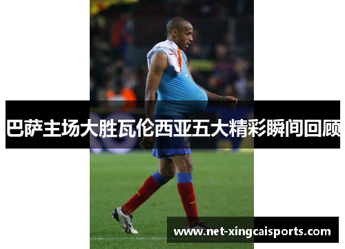 巴萨主场大胜瓦伦西亚五大精彩瞬间回顾