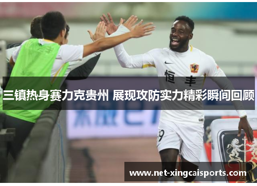 三镇热身赛力克贵州 展现攻防实力精彩瞬间回顾 三镇热身赛力克贵州 展现攻防实力精彩瞬间回顾