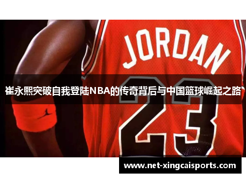 崔永熙突破自我登陆NBA的传奇背后与中国篮球崛起之路 崔永熙突破自我登陆NBA的传奇背后与中国篮球崛起之路