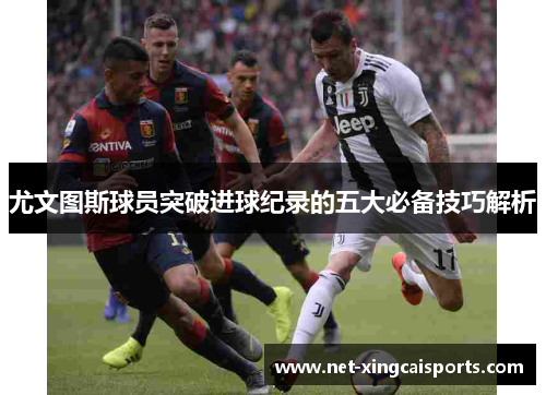 尤文图斯球员突破进球纪录的五大必备技巧解析 尤文图斯球员突破进球纪录的五大必备技巧解析
