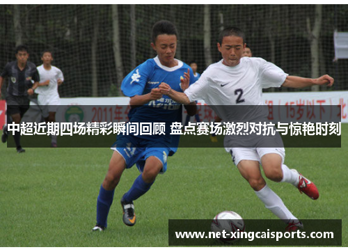 中超近期四场精彩瞬间回顾 盘点赛场激烈对抗与惊艳时刻 中超近期四场精彩瞬间回顾 盘点赛场激烈对抗与惊艳时刻