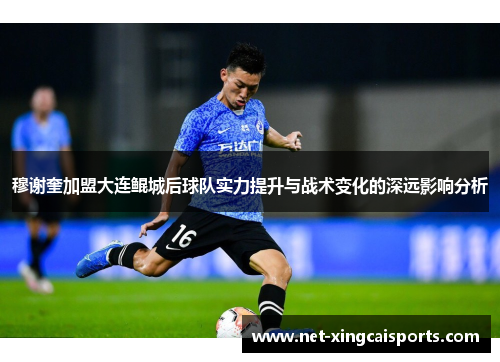 穆谢奎加盟大连鲲城后球队实力提升与战术变化的深远影响分析