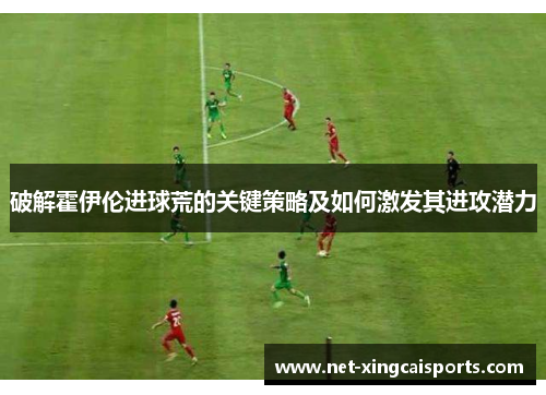 破解霍伊伦进球荒的关键策略及如何激发其进攻潜力 破解霍伊伦进球荒的关键策略及如何激发其进攻潜力