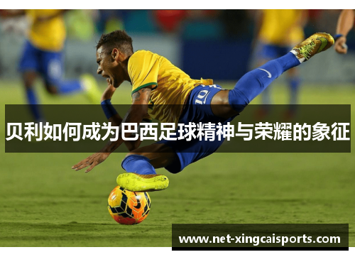 贝利如何成为巴西足球精神与荣耀的象征 贝利如何成为巴西足球精神与荣耀的象征