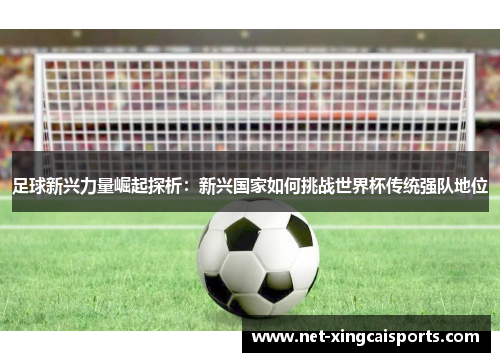 足球新兴力量崛起探析:新兴国家如何挑战世界杯传统强队地位 足球新兴力量崛起探析:新兴国家如何挑战世界杯传统强队地位