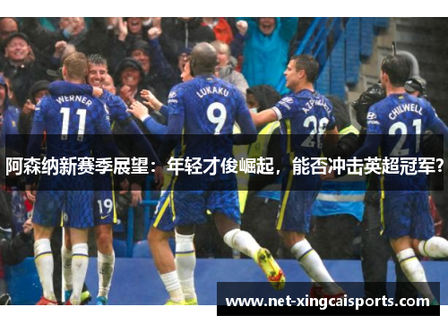 阿森纳新赛季展望：年轻才俊崛起，能否冲击英超冠军？