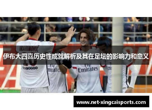 伊布大四喜历史性成就解析及其在足坛的影响力和意义 伊布大四喜历史性成就解析及其在足坛的影响力和意义