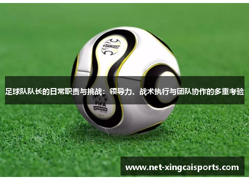 足球队队长的日常职责与挑战：领导力、战术执行与团队协作的多重考验