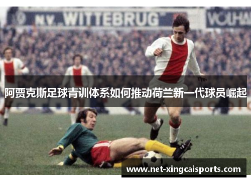 阿贾克斯足球青训体系如何推动荷兰新一代球员崛起