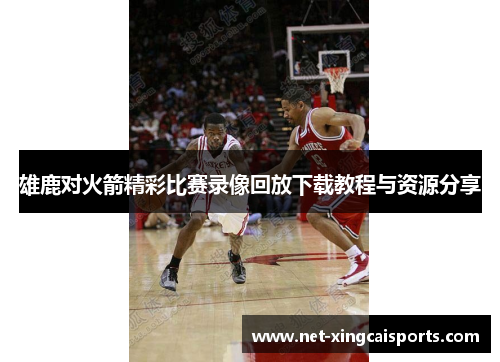 雄鹿对火箭精彩比赛录像回放下载教程与资源分享 雄鹿对火箭精彩比赛录像回放下载教程与资源分享