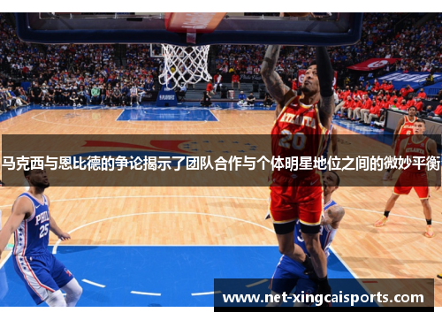 马克西与恩比德的争论揭示了团队合作与个体明星地位之间的微妙平衡