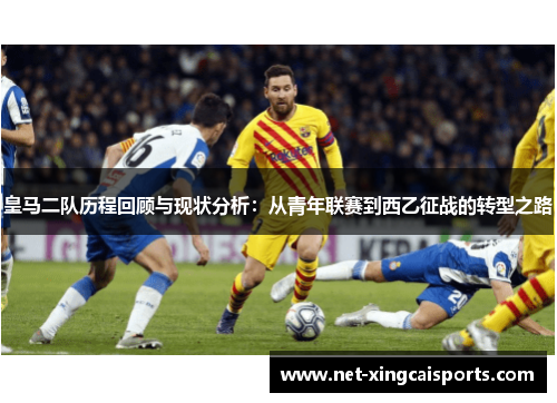 皇马二队历程回顾与现状分析：从青年联赛到西乙征战的转型之路