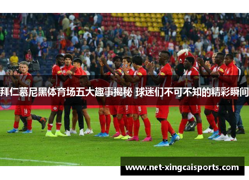 拜仁慕尼黑体育场五大趣事揭秘 球迷们不可不知的精彩瞬间