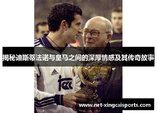 揭秘迪斯蒂法诺与皇马之间的深厚情感及其传奇故事 揭秘迪斯蒂法诺与皇马之间的深厚情感及其传奇故事