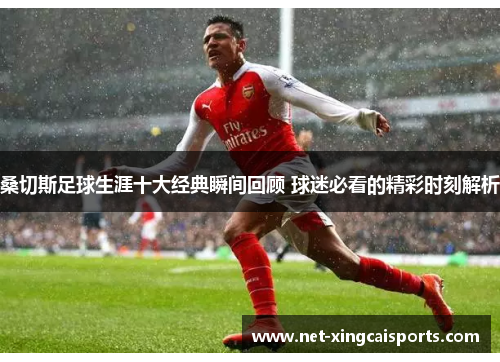 桑切斯足球生涯十大经典瞬间回顾 球迷必看的精彩时刻解析